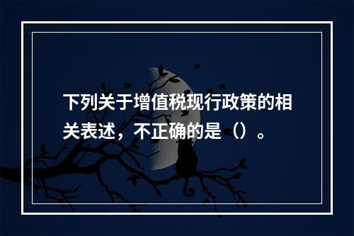 下列关于增值税现行政策的相关表述，不正确的是（）。