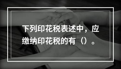 下列印花税表述中，应缴纳印花税的有（）。