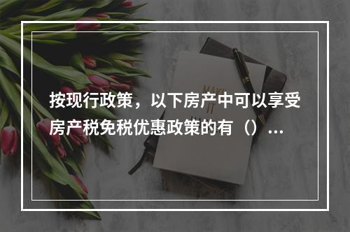 按现行政策，以下房产中可以享受房产税免税优惠政策的有（）。