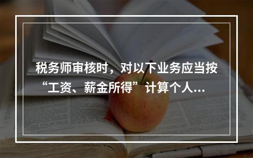 税务师审核时，对以下业务应当按“工资、薪金所得”计算个人所得