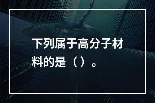 下列属于高分子材料的是（ ）。