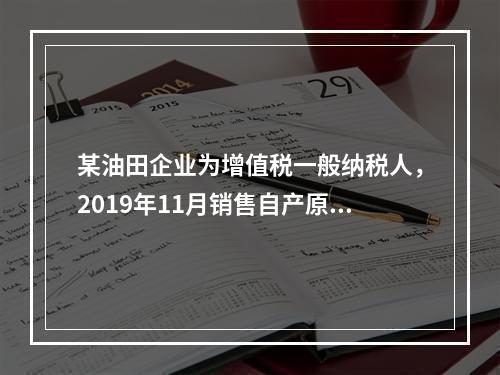 某油田企业为增值税一般纳税人，2019年11月销售自产原油1