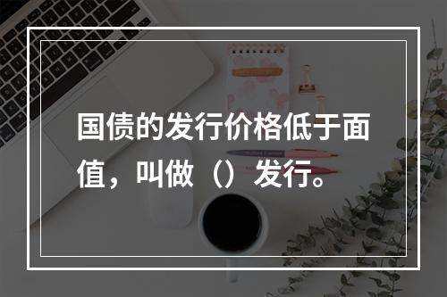 国债的发行价格低于面值，叫做（）发行。