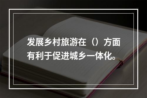 发展乡村旅游在（）方面有利于促进城乡一体化。