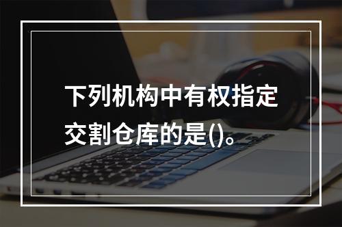 下列机构中有权指定交割仓库的是()。