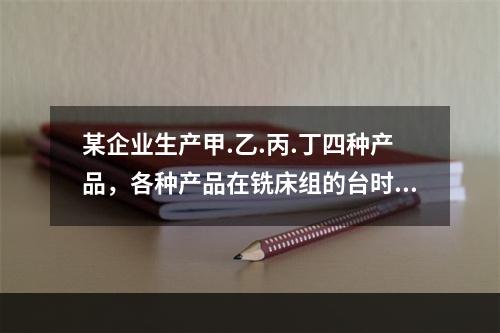 某企业生产甲.乙.丙.丁四种产品，各种产品在铣床组的台时定