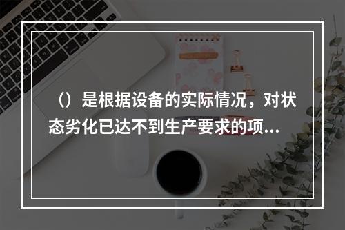 （）是根据设备的实际情况，对状态劣化已达不到生产要求的项目，