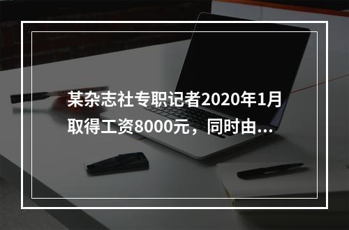 某杂志社专职记者2020年1月取得工资8000元，同时由于在