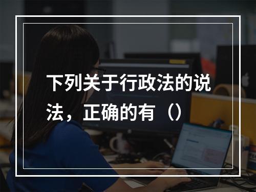 下列关于行政法的说法，正确的有（）