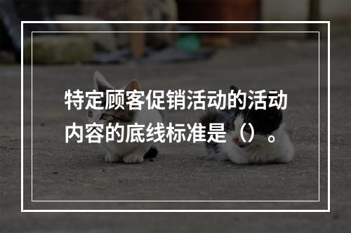 特定顾客促销活动的活动内容的底线标准是（）。