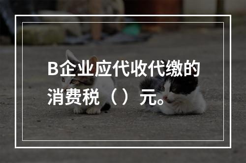 B企业应代收代缴的消费税（	）元。