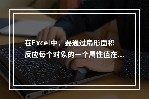 在Excel中，要通过扇形面积反应每个对象的一个属性值在总值