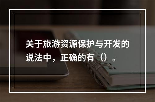 关于旅游资源保护与开发的说法中，正确的有（）。