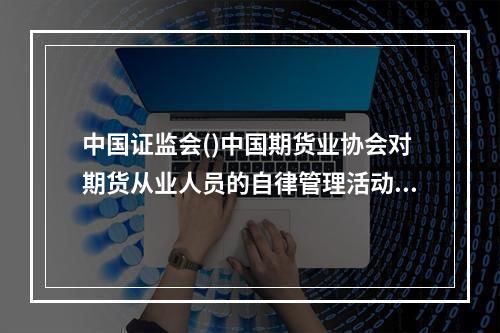 中国证监会()中国期货业协会对期货从业人员的自律管理活动。