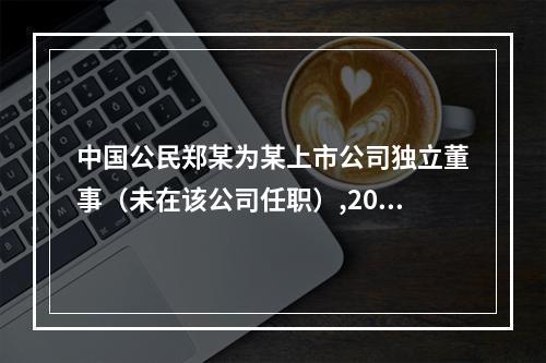 中国公民郑某为某上市公司独立董事（未在该公司任职）,2020