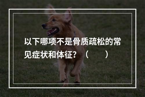 以下哪项不是骨质疏松的常见症状和体征？（　　）