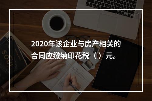 2020年该企业与房产相关的合同应缴纳印花税（	）元。