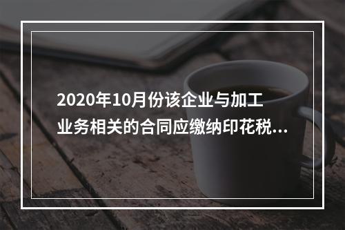 2020年10月份该企业与加工业务相关的合同应缴纳印花税（