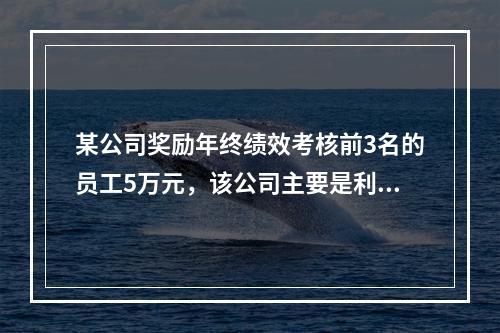 某公司奖励年终绩效考核前3名的员工5万元，该公司主要是利用