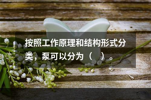 按照工作原理和结构形式分类，泵可以分为（　）。