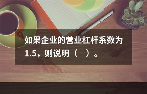 如果企业的营业杠杆系数为1.5，则说明（　）。