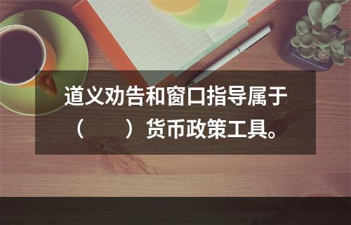 道义劝告和窗口指导属于（　　）货币政策工具。