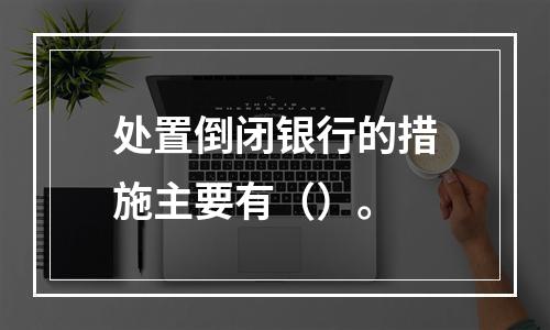 处置倒闭银行的措施主要有（）。