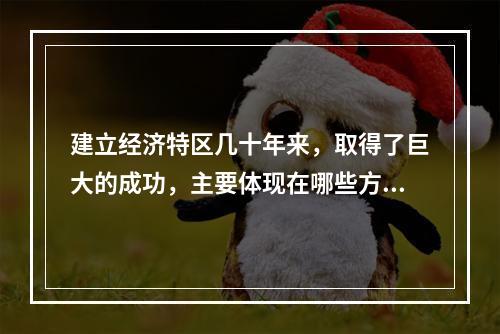 建立经济特区几十年来，取得了巨大的成功，主要体现在哪些方面？