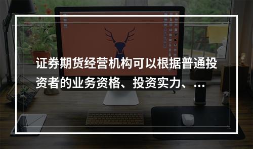 证券期货经营机构可以根据普通投资者的业务资格、投资实力、投资