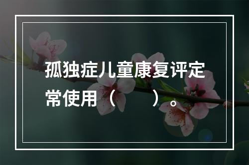 孤独症儿童康复评定常使用（　　）。