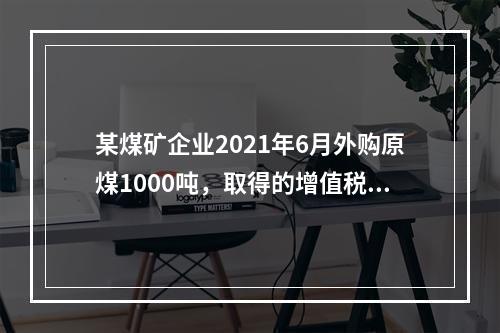 某煤矿企业2021年6月外购原煤1000吨，取得的增值税专用