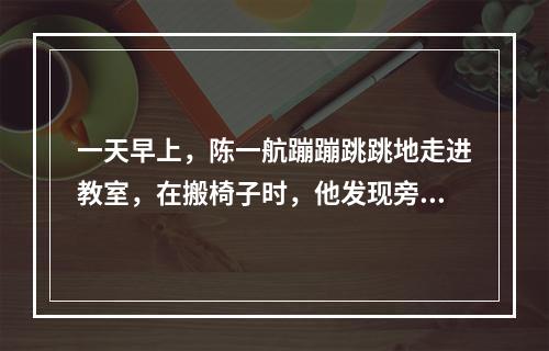 一天早上，陈一航蹦蹦跳跳地走进教室，在搬椅子时，他发现旁边小