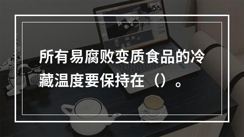 所有易腐败变质食品的冷藏温度要保持在（）。