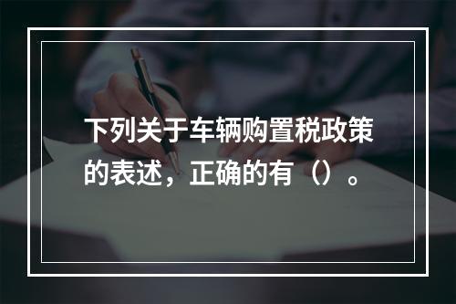 下列关于车辆购置税政策的表述，正确的有（）。