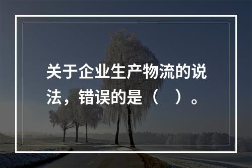 关于企业生产物流的说法，错误的是（　）。