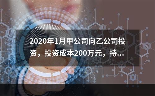 2020年1月甲公司向乙公司投资，投资成本200万元，持股比