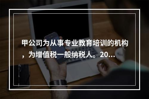 甲公司为从事专业教育培训的机构，为增值税一般纳税人。2020