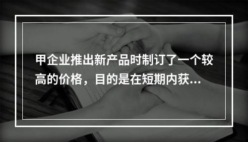 甲企业推出新产品时制订了一个较高的价格，目的是在短期内获得