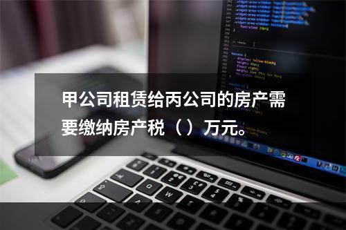 甲公司租赁给丙公司的房产需要缴纳房产税（	）万元。