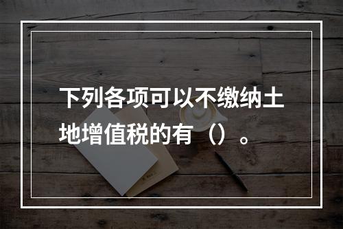 下列各项可以不缴纳土地增值税的有（）。