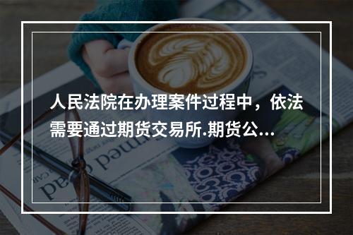 人民法院在办理案件过程中，依法需要通过期货交易所.期货公司查