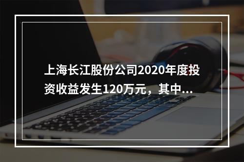 上海长江股份公司2020年度投资收益发生120万元，其中从某