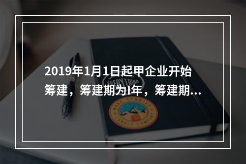 2019年1月1日起甲企业开始筹建，筹建期为I年，筹建期间发