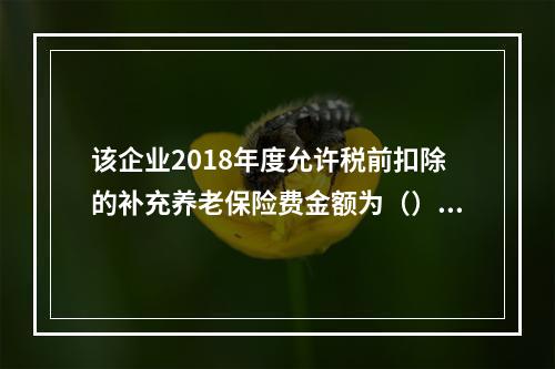 该企业2018年度允许税前扣除的补充养老保险费金额为（）万元