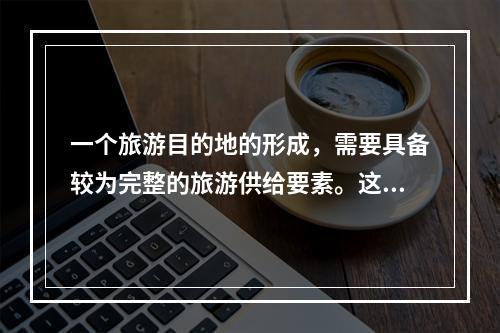 一个旅游目的地的形成，需要具备较为完整的旅游供给要素。这些要