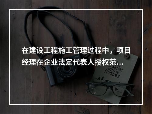 在建设工程施工管理过程中，项目经理在企业法定代表人授权范围内