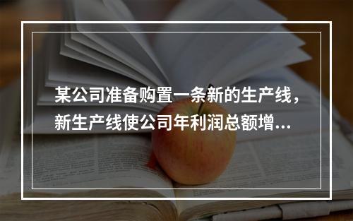 某公司准备购置一条新的生产线，新生产线使公司年利润总额增加