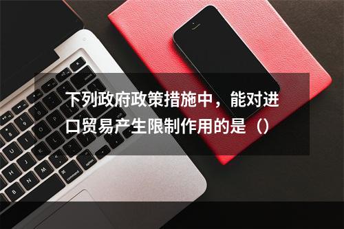 下列政府政策措施中，能对进口贸易产生限制作用的是（）