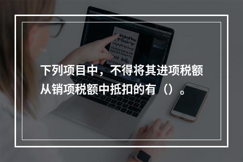 下列项目中，不得将其进项税额从销项税额中抵扣的有（）。