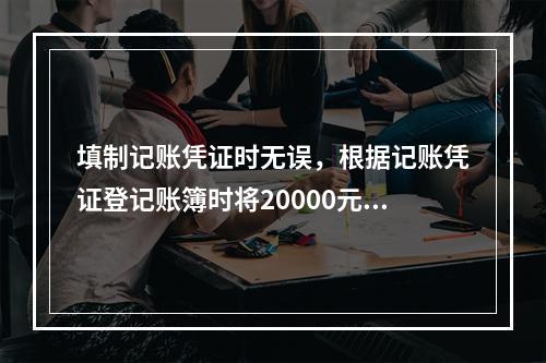 填制记账凭证时无误，根据记账凭证登记账簿时将20000元误记